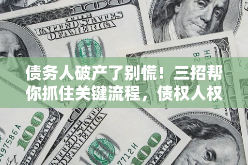 武汉债务人破产了别慌！三招帮你抓住关键流程，债权人权益不再缩水
