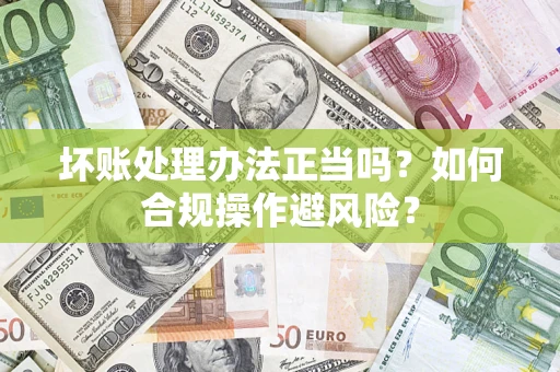 武汉坏账处理办法正当吗？如何合规操作避风险？