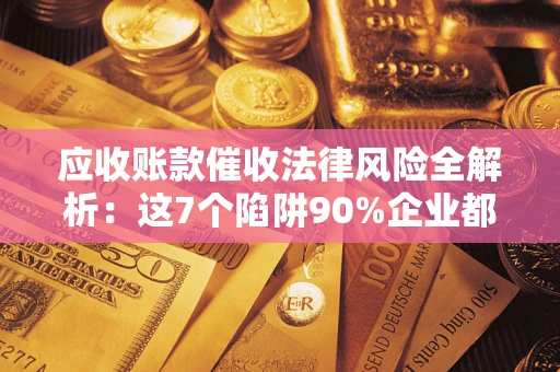 武汉应收账款催收法律风险全解析：这7个陷阱90%企业都踩过（含合规应对指南）