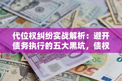 武汉代位权纠纷实战解析：避开债务执行的五大黑坑，债权人必看指南