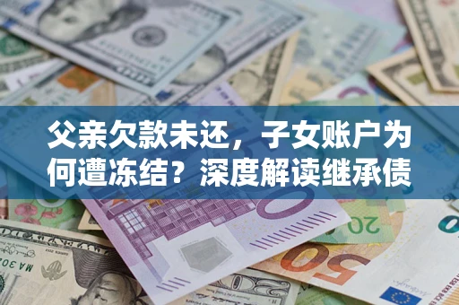 武汉父亲欠款未还，子女账户为何遭冻结？深度解读继承债务迷局