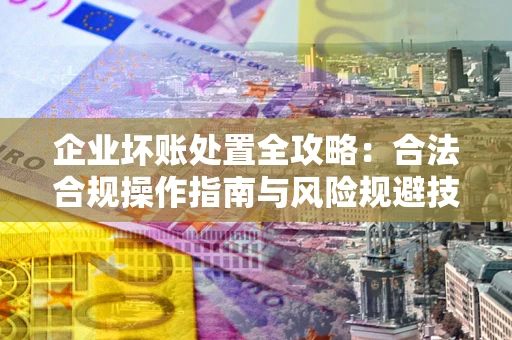 武汉企业坏账处置全攻略：合法合规操作指南与风险规避技巧解析