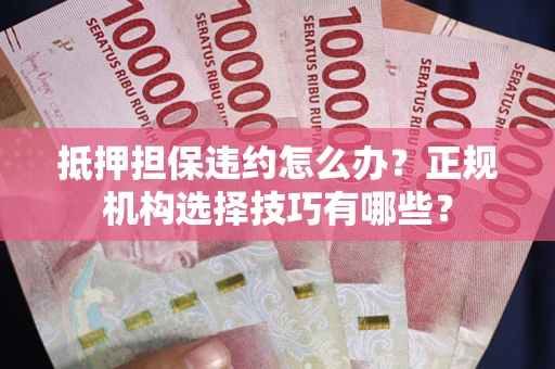 武汉抵押担保违约怎么办？正规机构选择技巧有哪些？