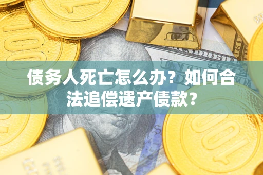 武汉债务人死亡怎么办？如何合法追偿遗产债款？