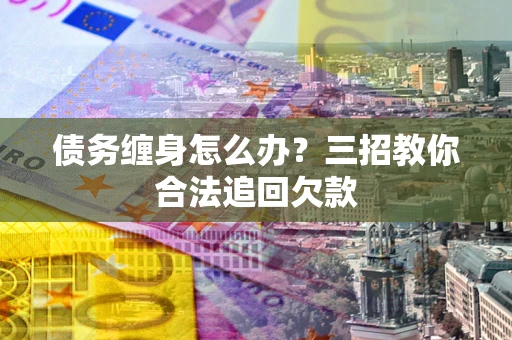 武汉债务缠身怎么办？三招教你合法追回欠款