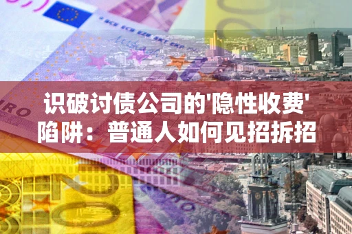 武汉识破讨债公司的'隐性收费'陷阱：普通人如何见招拆招？