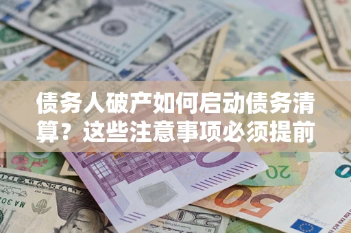 武汉债务人破产如何启动债务清算？这些注意事项必须提前知道