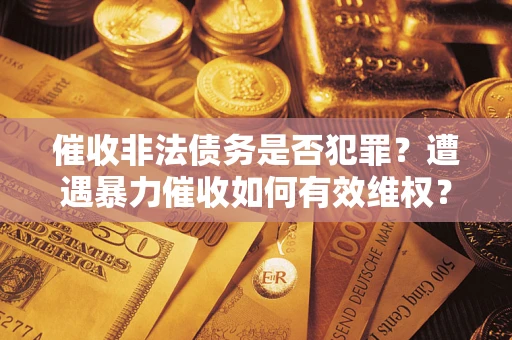 武汉催收非法债务是否犯罪?遭遇暴力催收如何有效维权? 武汉催收非法债务是否犯罪?遭遇暴力催收如何有效维权?