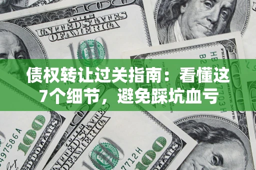武汉债权转让过关指南：看懂这7个细节，避免踩坑血亏