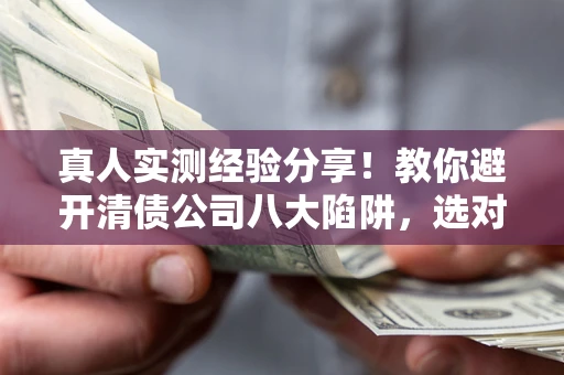 武汉真人实测经验分享！教你避开清债公司八大陷阱，选对机构少走十年弯路