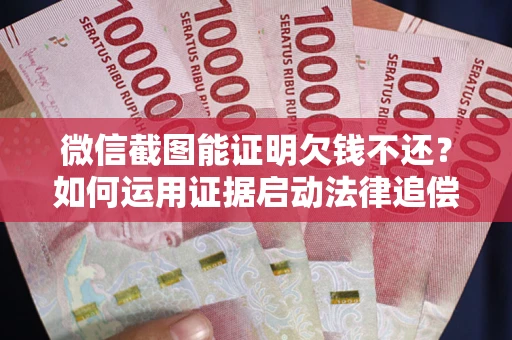 武汉微信截图能证明欠钱不还？如何运用证据启动法律追偿程序？