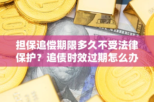 武汉担保追偿期限多久不受法律保护？追债时效过期怎么办？