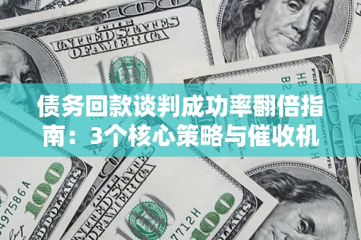 武汉债务回款谈判成功率翻倍指南：3个核心策略与催收机构避坑法则