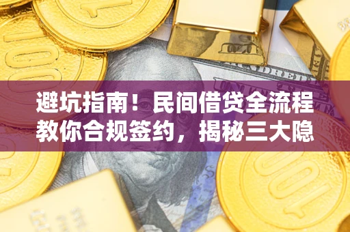 武汉避坑指南！民间借贷全流程教你合规签约，揭秘三大隐形陷阱