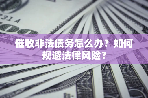 武汉催收非法债务怎么办？如何规避法律风险？