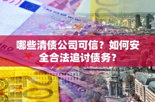 武汉哪些清债公司可信？如何安全合法追讨债务？