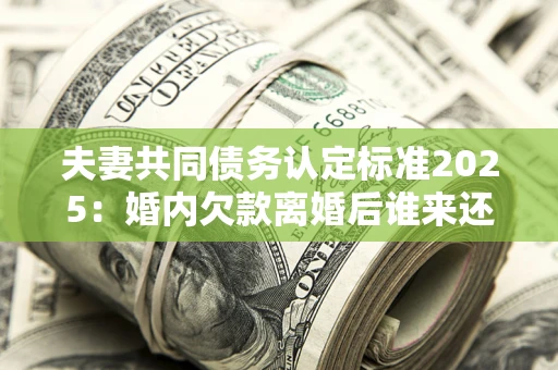 武汉夫妻共同债务认定标准2025:婚内欠款离婚后谁来还? 武汉夫妻共同债务认定标准2025:婚内欠款离婚后谁来还?