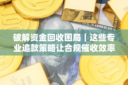 武汉破解资金回收困局｜这些专业追款策略让合规催收效率翻倍