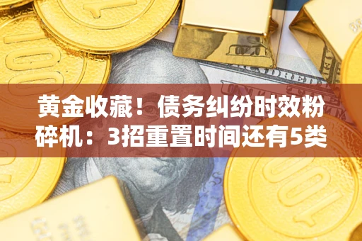 武汉黄金收藏！债务纠纷时效粉碎机：3招重置时间还有5类不设年限的特殊债务