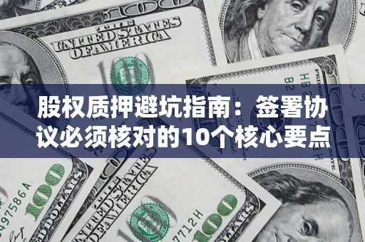 武汉股权质押避坑指南:签署协议必须核对的10个核心要点 武汉股权质押避坑指南:签署协议必须核对的10个核心要点