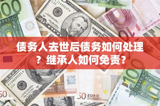 武汉债务人去世后债务如何处理？继承人如何免责？