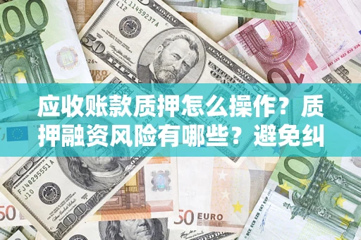 武汉应收账款质押怎么操作？质押融资风险有哪些？避免纠纷高效融资技巧