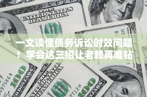 武汉一文读懂债务诉讼时效问题！学会这三招让老赖再难钻空子