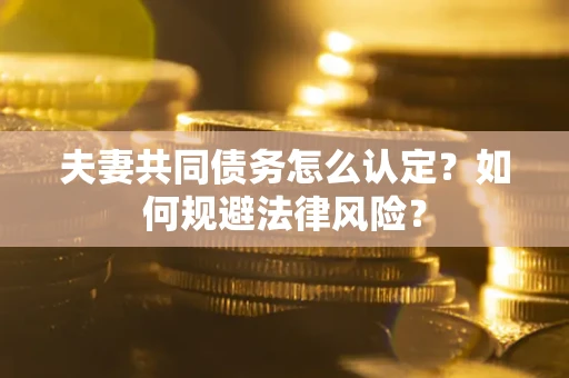 武汉夫妻共同债务怎么认定？如何规避法律风险？