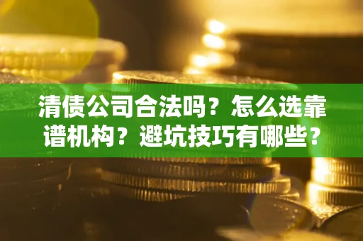 武汉清债公司合法吗？怎么选靠谱机构？避坑技巧有哪些？