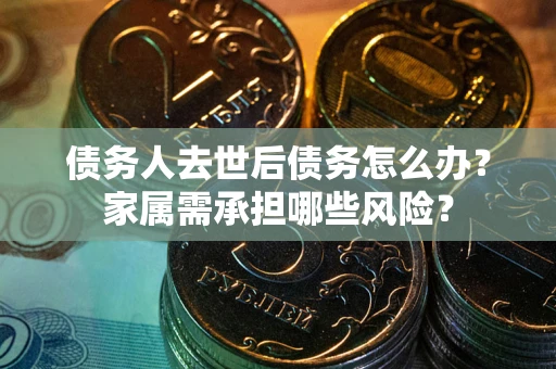 武汉债务人去世后债务怎么办？家属需承担哪些风险？