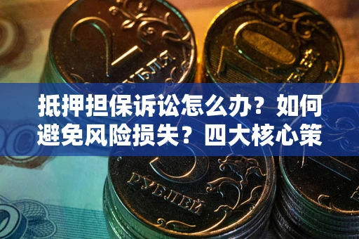 武汉抵押担保诉讼怎么办？如何避免风险损失？四大核心策略全解读