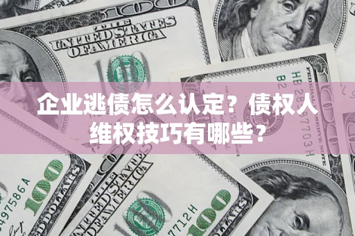 武汉企业逃债怎么认定？债权人维权技巧有哪些？