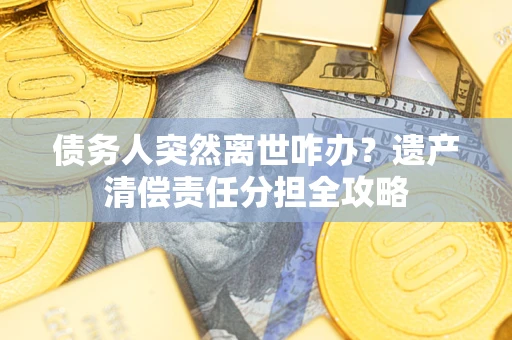 武汉债务人突然离世咋办？遗产清偿责任分担全攻略