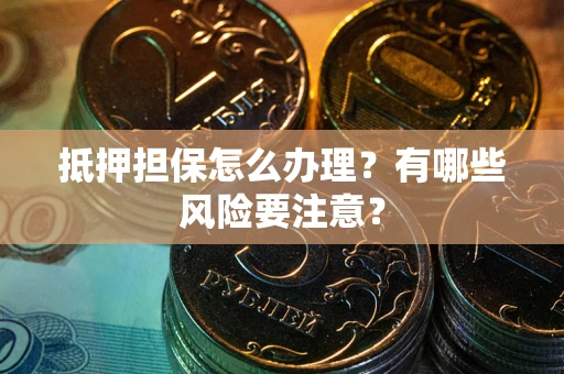 武汉抵押担保怎么办理？有哪些风险要注意？