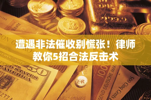 武汉遭遇非法催收别慌张！律师教你5招合法反击术