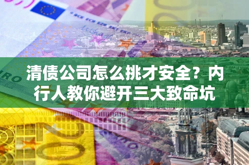 武汉清债公司怎么挑才安全?内行人教你避开三大致命坑 武汉清债公司怎么挑才安全?内行人教你避开三大致命坑