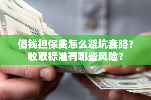 武汉借钱担保费怎么避坑套路?收取标准有哪些风险? 武汉借钱担保费怎么避坑套路?收取标准有哪些风险?
