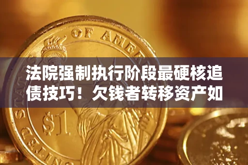 武汉法院强制执行阶段最硬核追债技巧！欠钱者转移资产如何破解？