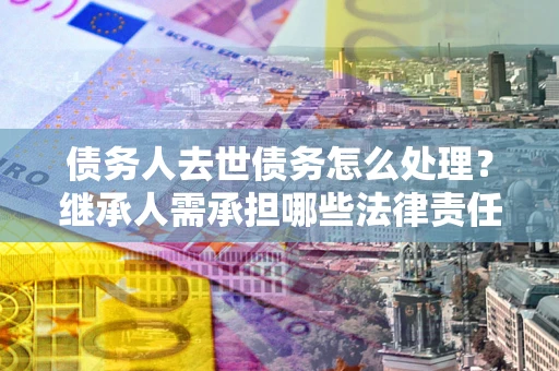 武汉债务人去世债务怎么处理？继承人需承担哪些法律责任？