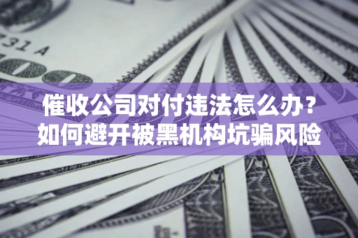 武汉催收公司对付违法怎么办？如何避开被黑机构坑骗风险