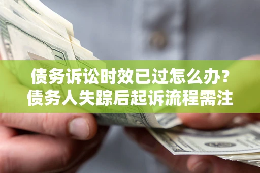 武汉债务诉讼时效已过怎么办？债务人失踪后起诉流程需注意什么？