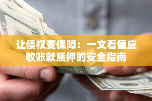 武汉让债权变保障：一文看懂应收账款质押的安全指南