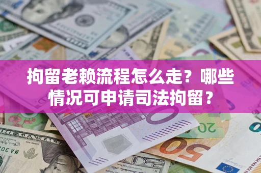 武汉拘留老赖流程怎么走?哪些情况可申请司法拘留? 武汉拘留老赖流程怎么走?哪些情况可申请司法拘留?