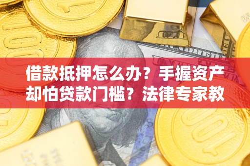 武汉借款抵押怎么办？手握资产却怕贷款门槛？法律专家教你办抵押不踩坑