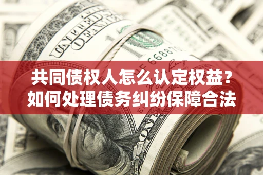 武汉共同债权人怎么认定权益？如何处理债务纠纷保障合法权益？