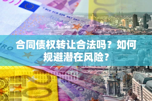 武汉合同债权转让合法吗?如何规避潜在风险? 武汉合同债权转让合法吗?如何规避潜在风险?