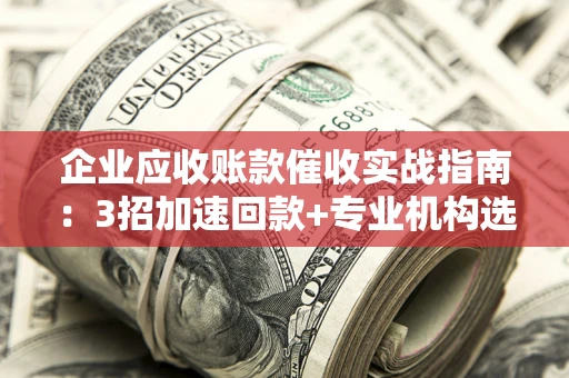 武汉企业应收账款催收实战指南：3招加速回款+专业机构选择避坑