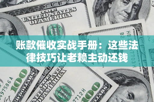 武汉账款催收实战手册：这些法律技巧让老赖主动还钱