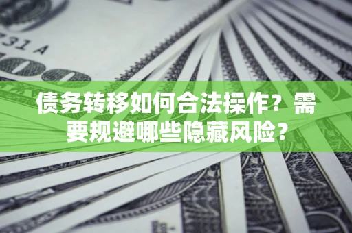 武汉债务转移如何合法操作？需要规避哪些隐藏风险？