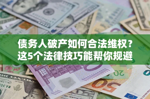 武汉债务人破产如何合法维权？这5个法律技巧能帮你规避风险